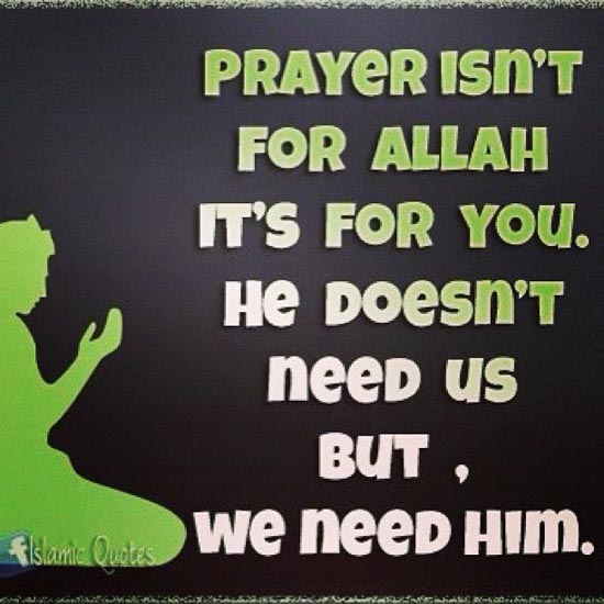 Islamic Quotes - Prayer isn't for Allah s.w.t, it's for you. He doesn't need us, but we need Him